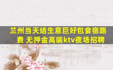 兰州当天结生意巨好包食宿路费 无押金高端ktv夜场招聘